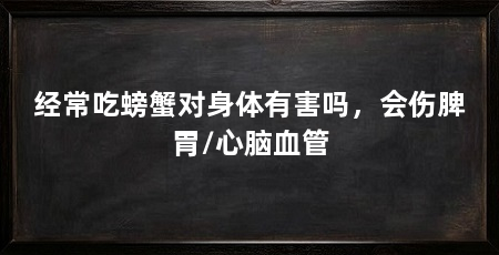 经常吃螃蟹对身体有害吗，会伤脾胃/心脑血管