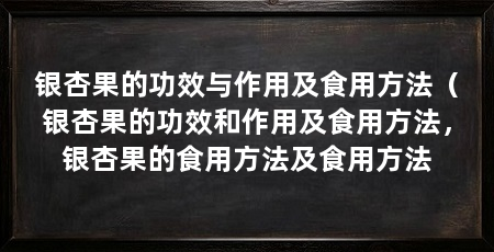 银杏果的功效与作用及食用方法（银杏果的功效和作用及食用方法，银杏果的食用方法及食用方法