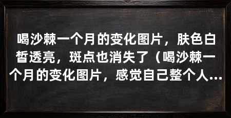 喝沙棘一个月的变化图片，肤色白皙透亮，斑点也消失了（喝沙棘一个月的变化图片，感觉自己整个人身体好了，免疫力有所提高