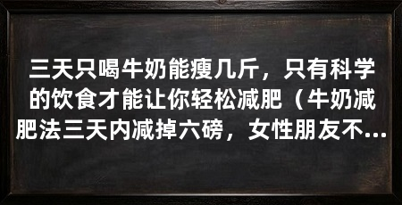 三天只喝牛奶能瘦几斤，只有科学的饮食才能让你轻松减肥（牛奶减肥法三天内减掉六磅，女性朋友不妨看看以下知识