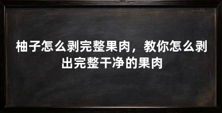 柚子怎么剥完整果肉，教你怎么剥出完整干净的果肉