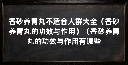 香砂养胃丸不适合人群大全（香砂养胃丸的功效与作用）（香砂养胃丸的功效与作用有哪些