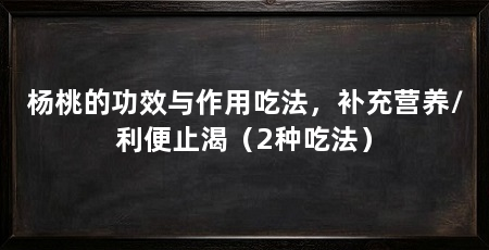 杨桃的功效与作用吃法,补充营养/利便止渴(2种吃法)