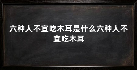 六种人不宜吃木耳是什么六种人不宜吃木耳