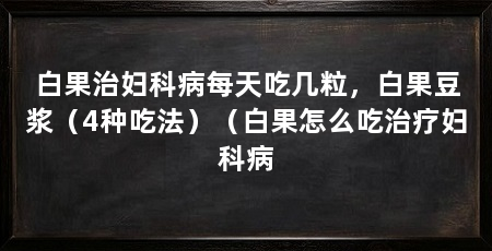 白果治妇科病每天吃几粒，白果豆浆（4种吃法）（白果怎么吃治疗妇科病