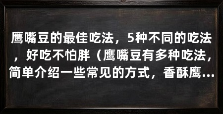 鹰嘴豆的最佳吃法，5种不同的吃法，好吃不怕胖（鹰嘴豆有多种吃法，简单介绍一些常见的方式，香酥鹰嘴豆