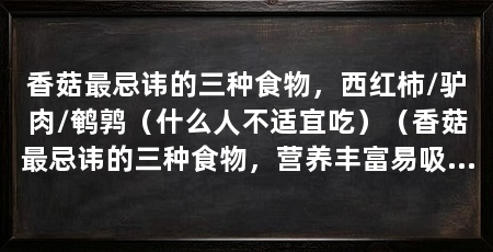 香菇最忌讳的三种食物,西红柿/驴肉/鹌鹑(什么人不适宜吃)(香菇最忌讳的三种食物,营养丰富易吸收,不宜多食用