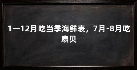 1一12月吃当季海鲜表，7月-8月吃扇贝
