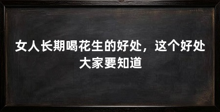 女人长期喝花生的好处，这个好处大家要知道