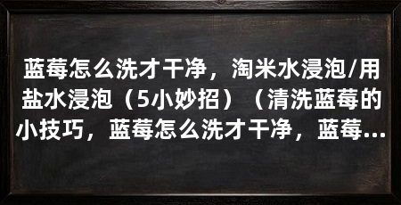 蓝莓怎么洗才干净，淘米水浸泡/用盐水浸泡（5小妙招）（清洗蓝莓的小技巧，蓝莓怎么洗才干净，蓝莓的洗法与面粉一致