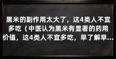 黑米的副作用太大了，这4类人不宜多吃（中医认为黑米有显著的药用价值，这4类人不宜多吃，早了解早受益