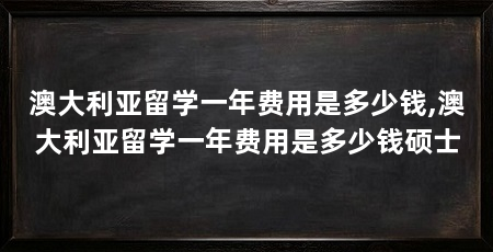 澳大利亚留学一年费用是多少钱,澳大利亚留学一年费用是多少钱硕士