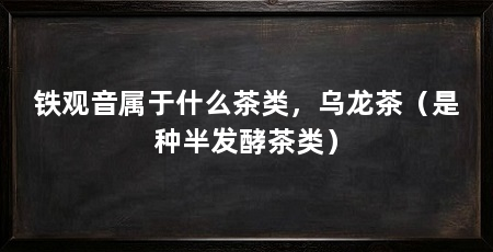 铁观音属于什么茶类，乌龙茶（是种半发酵茶类）