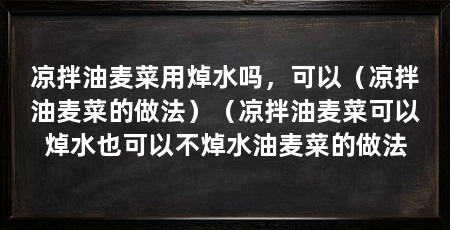 凉拌油麦菜用焯水吗，可以（凉拌油麦菜的做法）（凉拌油麦菜可以焯水也可以不焯水油麦菜的做法