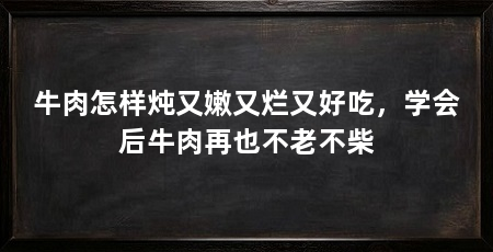 牛肉怎样炖又嫩又烂又好吃，学会后牛肉再也不老不柴