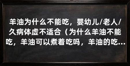 羊油为什么不能吃，婴幼儿/老人/久病体虚不适合（为什么羊油不能吃，羊油可以煮着吃吗，羊油的吃法有哪些