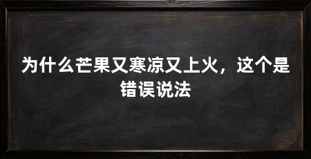为什么芒果又寒凉又上火,这个是错误说法