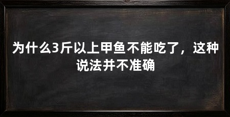 为什么3斤以上甲鱼不能吃了，这种说法并不准确