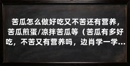 苦瓜怎么做好吃又不苦还有营养，苦瓜煎蛋/凉拌苦瓜等（苦瓜有多好吃，不苦又有营养吗，边肖学一学做法是最佳选择