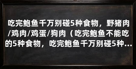 吃完鲍鱼千万别碰5种食物,野猪肉/鸡肉/鸡蛋/狗肉(吃完鲍鱼不能吃的5种食物,吃完鲍鱼千万别碰5种食物