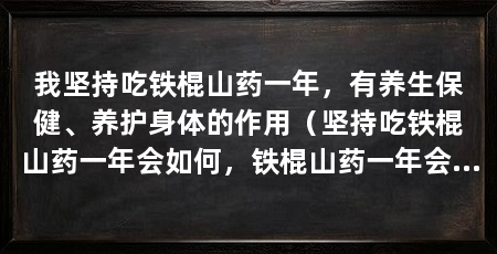 我坚持吃铁棍山药一年,有养生保健、养护身体的作用(坚持吃铁棍山药一年会如何,铁棍山药一年会如何