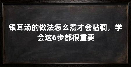 银耳汤的做法怎么煮才会粘稠，学会这6步都很重要