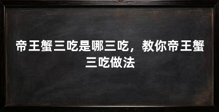 帝王蟹三吃是哪三吃,教你帝王蟹三吃做法