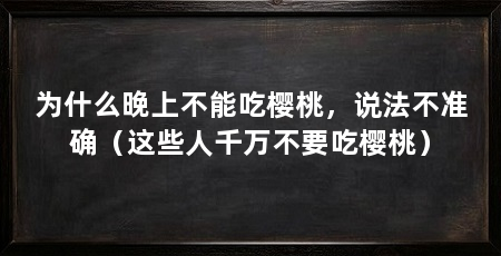为什么晚上不能吃樱桃,说法不准确(这些人千万不要吃樱桃)
