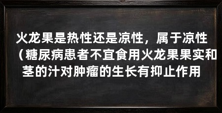 火龙果是热性还是凉性，属于凉性（糖尿病患者不宜食用火龙果果实和茎的汁对肿瘤的生长有抑止作用