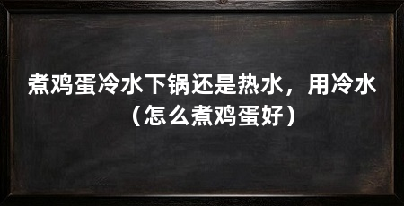 煮鸡蛋冷水下锅还是热水,用冷水(怎么煮鸡蛋好)