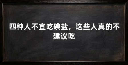 四种人不宜吃碘盐,这些人真的不建议吃