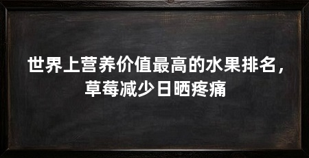 世界上营养价值最高的水果排名,草莓减少日晒疼痛