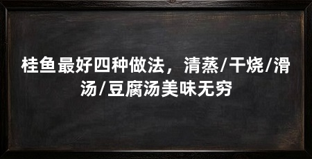 桂鱼最好四种做法，清蒸/干烧/滑汤/豆腐汤美味无穷