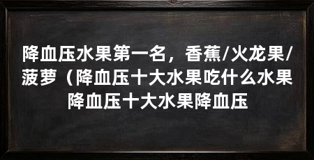 降血压水果第一名，香蕉/火龙果/菠萝（降血压十大水果吃什么水果降血压十大水果降血压