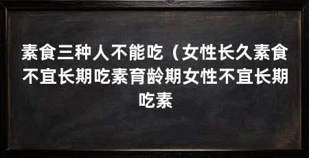 素食三种人不能吃(女性长久素食不宜长期吃素育龄期女性不宜长期吃素