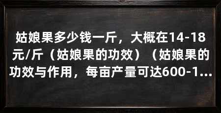 姑娘果多少钱一斤，大概在14-18元/斤（姑娘果的功效）（姑娘果的功效与作用，每亩产量可达600-1000斤