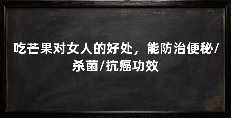吃芒果对女人的好处，能防治便秘/杀菌/抗癌功效