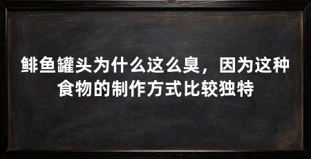 鲱鱼罐头为什么这么臭,因为这种食物的制作方式比较独特