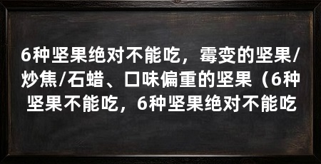 6种坚果绝对不能吃,霉变的坚果/炒焦/石蜡、口味偏重的坚果(6种坚果不能吃,6种坚果绝对不能吃