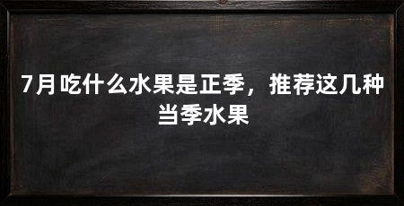 7月吃什么水果是正季，推荐这几种当季水果
