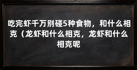 吃完虾千万别碰5种食物，和什么相克（龙虾和什么相克，龙虾和什么相克呢