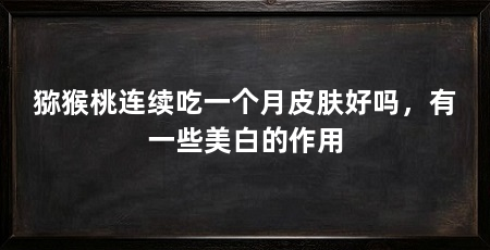 猕猴桃连续吃一个月皮肤好吗，有一些美白的作用