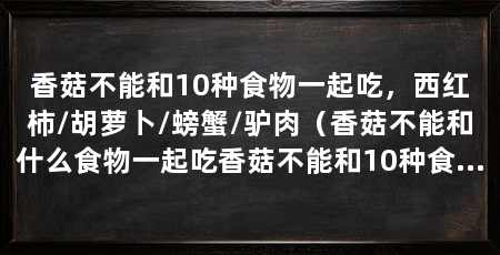 香菇不能和10种食物一起吃，西红柿/胡萝卜/螃蟹/驴肉（香菇不能和什么食物一起吃香菇不能和10种食物一起吃