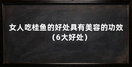 女人吃桂鱼的好处具有美容的功效（6大好处）