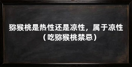 猕猴桃是热性还是凉性，属于凉性（吃猕猴桃禁忌）
