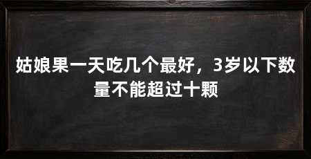 姑娘果一天吃几个最好,3岁以下数量不能超过十颗