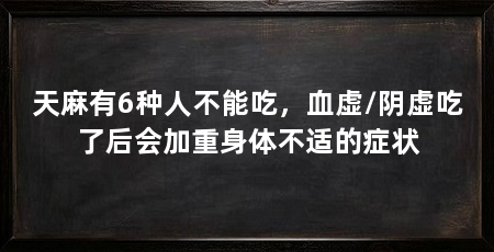 天麻有6种人不能吃，血虚/阴虚吃了后会加重身体不适的症状
