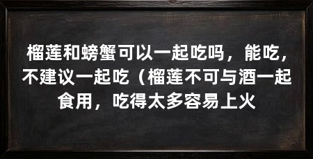 榴莲和螃蟹可以一起吃吗，能吃，不建议一起吃（榴莲不可与酒一起食用，吃得太多容易上火
