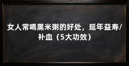 女人常喝黑米粥的好处，延年益寿/补血（5大功效）
