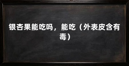 银杏果能吃吗,能吃(外表皮含有毒)
